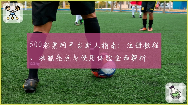 500彩票网平台新人指南：注册教程、功能亮点与使用体验全面解析