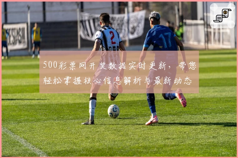 500彩票网开奖数据实时更新，带您轻松掌握核心信息解析与最新动态