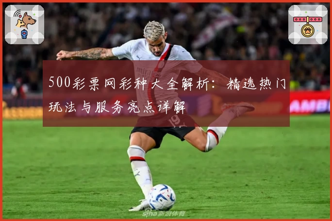500彩票网彩种大全解析：精选热门玩法与服务亮点详解
