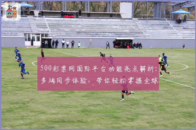 500彩票网国际平台功能亮点解析：多端同步体验，带你轻松掌握全球热门趋势