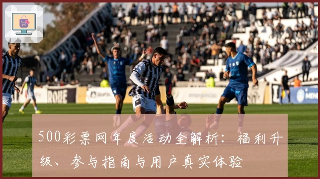 500彩票网年度活动全解析：福利升级、参与指南与用户真实体验