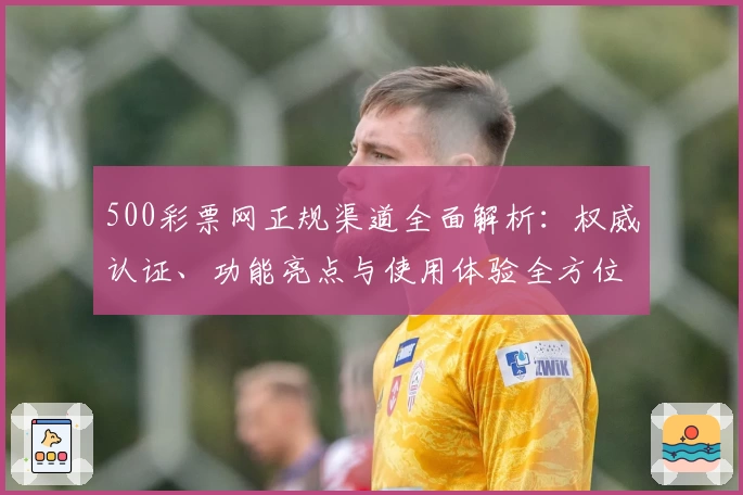 500彩票网正规渠道全面解析：权威认证、功能亮点与使用体验全方位测评