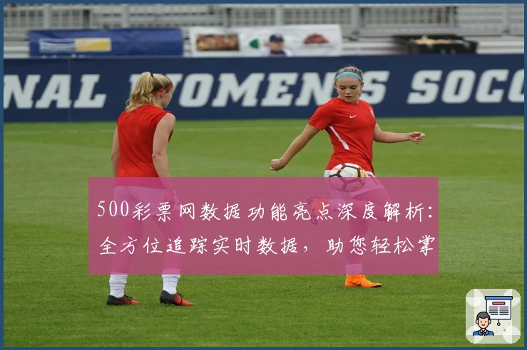 500彩票网数据功能亮点深度解析：全方位追踪实时数据，助您轻松掌握动态