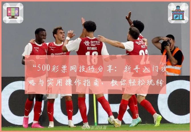 “500彩票网技巧分享：新手入门攻略与实用操作指南，教你轻松玩转平台功能”