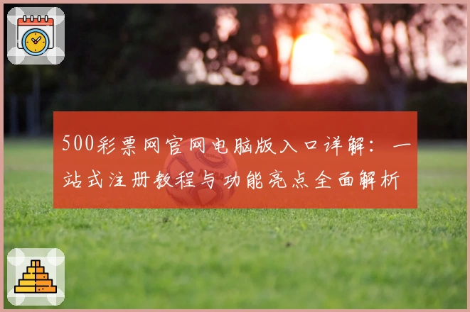 500彩票网官网电脑版入口详解：一站式注册教程与功能亮点全面解析