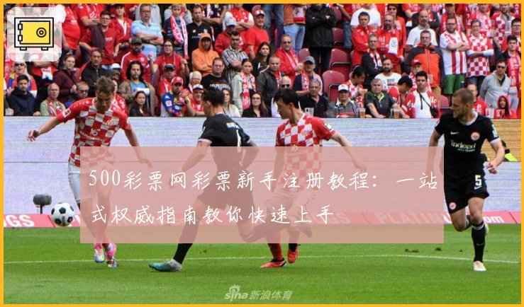 500彩票网彩票新手注册教程：一站式权威指南教你快速上手
