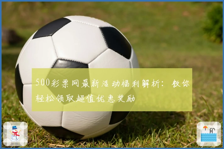 500彩票网最新活动福利解析：教你轻松领取超值优惠奖励