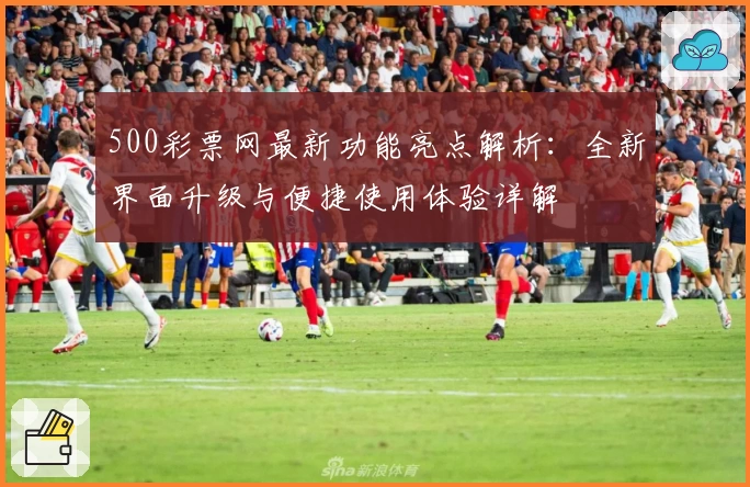 500彩票网最新功能亮点解析：全新界面升级与便捷使用体验详解