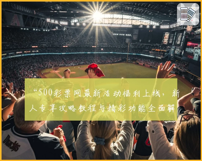 “500彩票网最新活动福利上线，新人专享攻略教程与精彩功能全面解析”