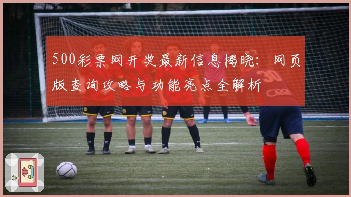 500彩票网开奖最新信息揭晓：网页版查询攻略与功能亮点全解析