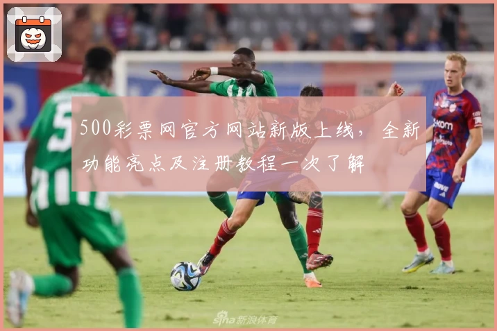 500彩票网官方网站新版上线，全新功能亮点及注册教程一次了解