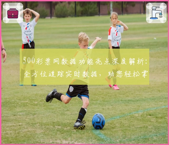 500彩票网数据功能亮点深度解析：全方位追踪实时数据，助您轻松掌握动态