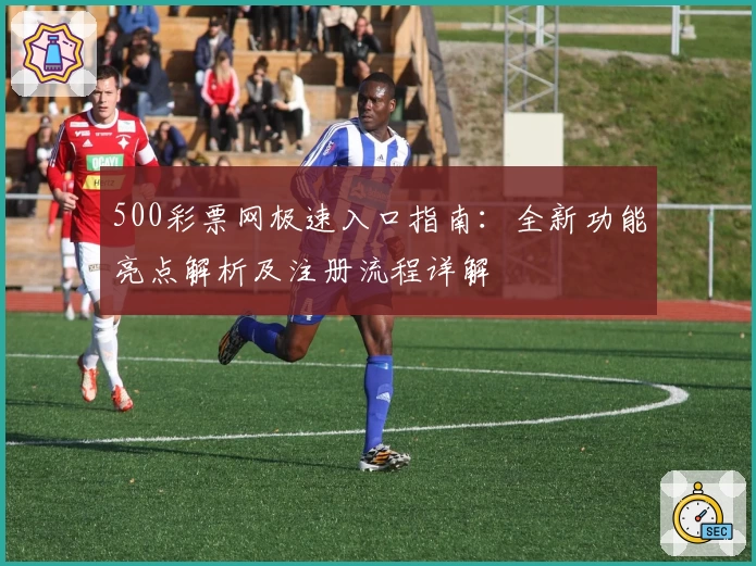 500彩票网极速入口指南：全新功能亮点解析及注册流程详解