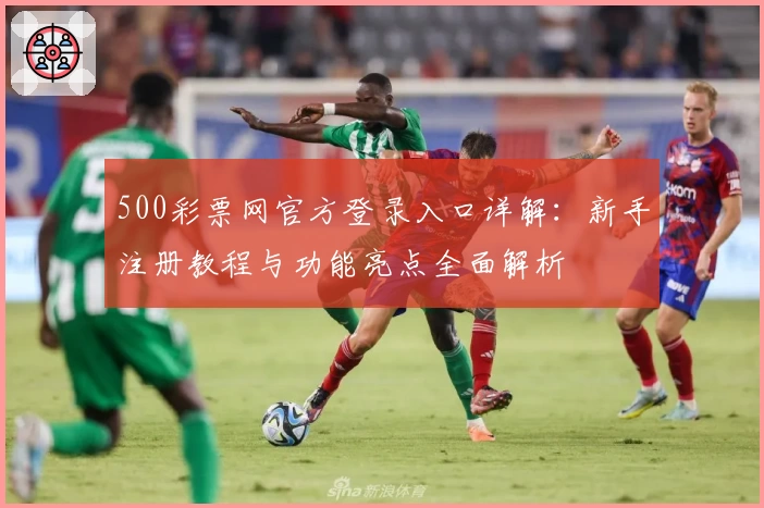 500彩票网官方登录入口详解：新手注册教程与功能亮点全面解析