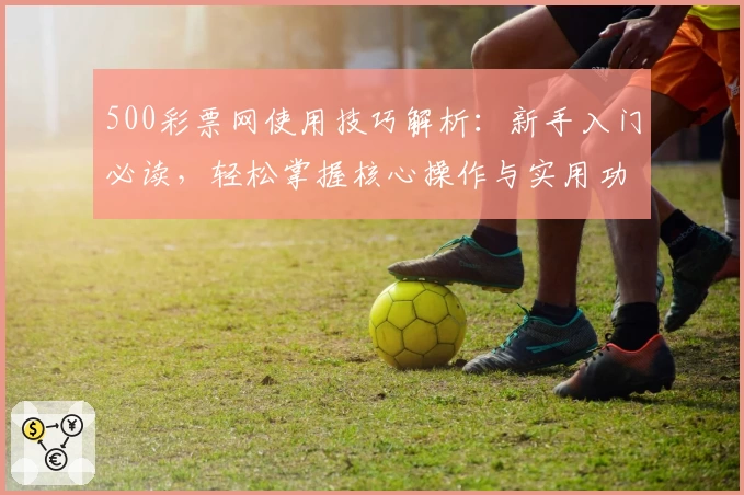 500彩票网使用技巧解析：新手入门必读，轻松掌握核心操作与实用功能
