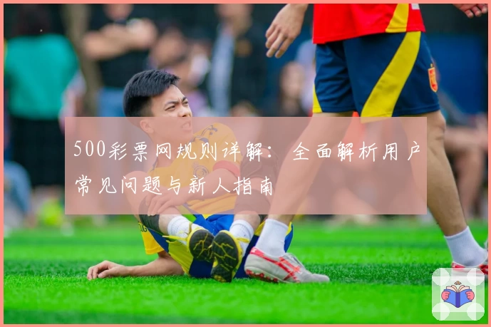 500彩票网规则详解：全面解析用户常见问题与新人指南