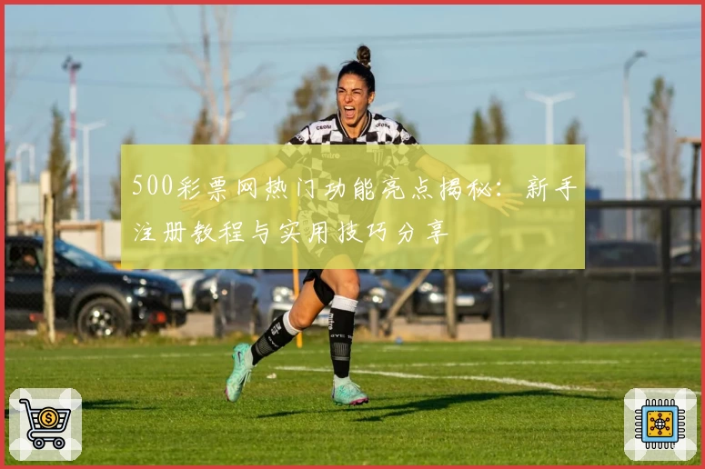 500彩票网热门功能亮点揭秘：新手注册教程与实用技巧分享