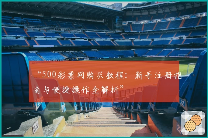 “500彩票网购买教程：新手注册指南与便捷操作全解析”