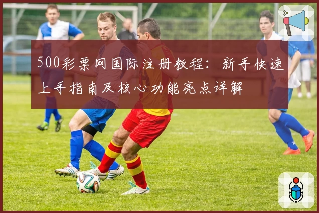 500彩票网国际注册教程：新手快速上手指南及核心功能亮点详解