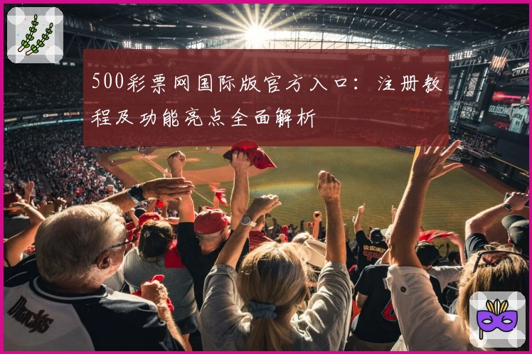 500彩票网国际版官方入口：注册教程及功能亮点全面解析