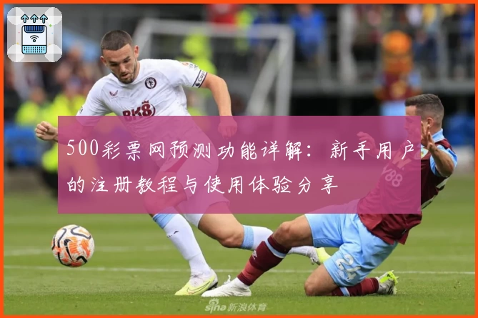 500彩票网预测功能详解：新手用户的注册教程与使用体验分享