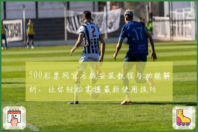 500彩票网官方版安装教程与功能解析，让你轻松掌握最新使用技巧