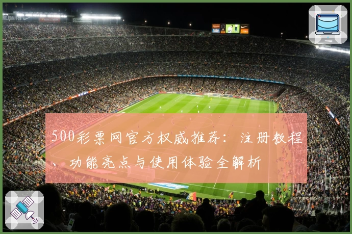 500彩票网官方权威推荐：注册教程、功能亮点与使用体验全解析