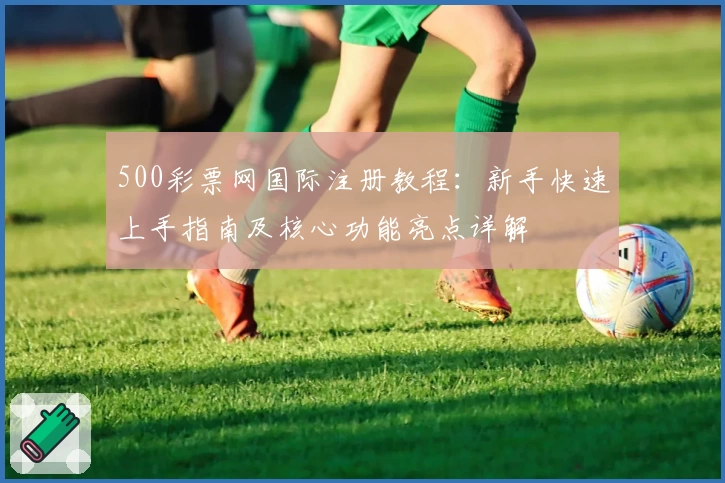 500彩票网国际注册教程：新手快速上手指南及核心功能亮点详解