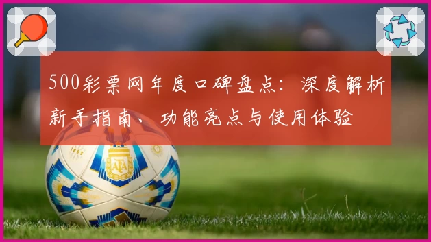 500彩票网年度口碑盘点：深度解析新手指南、功能亮点与使用体验