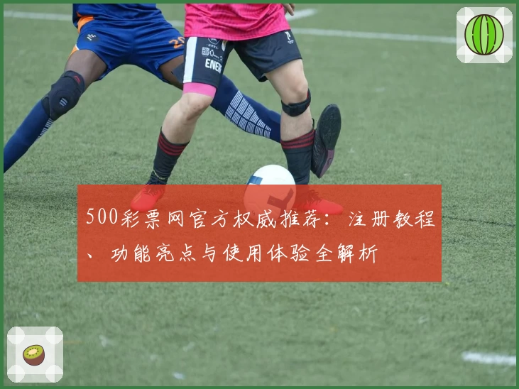 500彩票网官方权威推荐：注册教程、功能亮点与使用体验全解析